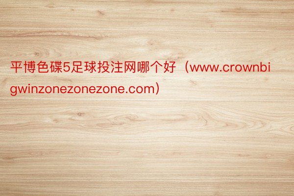 平博色碟5足球投注网哪个好（www.crownbigwinzonezonezone.com）