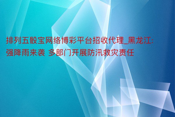 排列五骰宝网络博彩平台招收代理_黑龙江:强降雨来袭 多部门开展防汛救灾责任