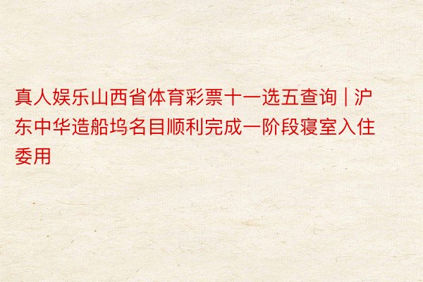 真人娱乐山西省体育彩票十一选五查询 | 沪东中华造船坞名目顺利完成一阶段寝室入住委用