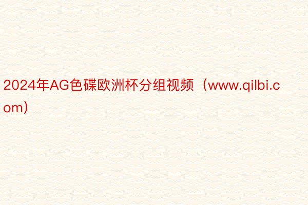 2024年AG色碟欧洲杯分组视频（www.qilbi.com）