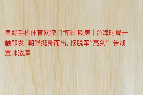皇冠手机体育网澳门博彩 欧美 | 台海时局一触即发, 朝鲜挺身而出, 摆脱军“亮剑”, 告戒意味浓厚