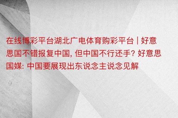 在线博彩平台湖北广电体育购彩平台 | 好意思国不错报复中国, 但中国不行还手? 好意思国媒: 中国要展现出东说念主说念见解