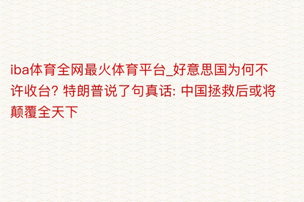 iba体育全网最火体育平台_好意思国为何不许收台? 特朗普说了句真话: 中国拯救后或将颠覆全天下