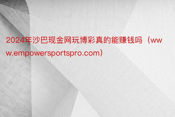 2024年沙巴现金网玩博彩真的能赚钱吗（www.empowersportspro.com）