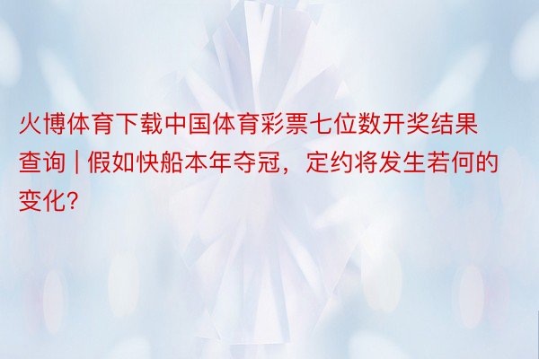 火博体育下载中国体育彩票七位数开奖结果查询 | 假如快船本年夺冠，定约将发生若何的变化？