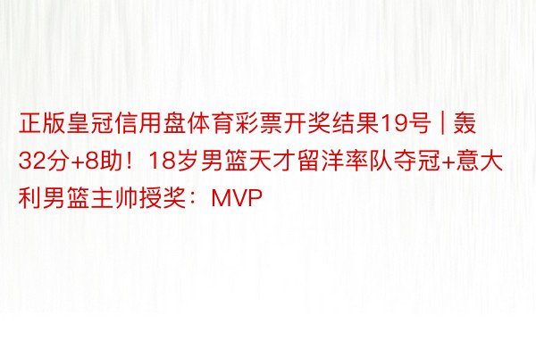 正版皇冠信用盘体育彩票开奖结果19号 | 轰32分+8助！18岁男篮天才留洋率队夺冠+意大利男篮主帅授奖：MVP