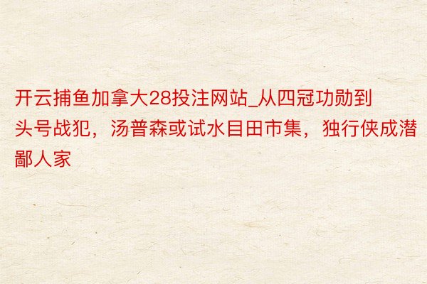 开云捕鱼加拿大28投注网站_从四冠功勋到头号战犯，汤普森或试水目田市集，独行侠成潜鄙人家