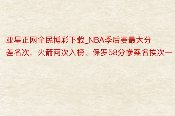 亚星正网全民博彩下载_NBA季后赛最大分差名次，火箭两次入榜、保罗58分惨案名挨次一