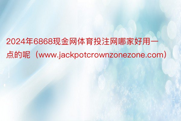 2024年6868现金网体育投注网哪家好用一点的呢（www.jackpotcrownzonezone.com）