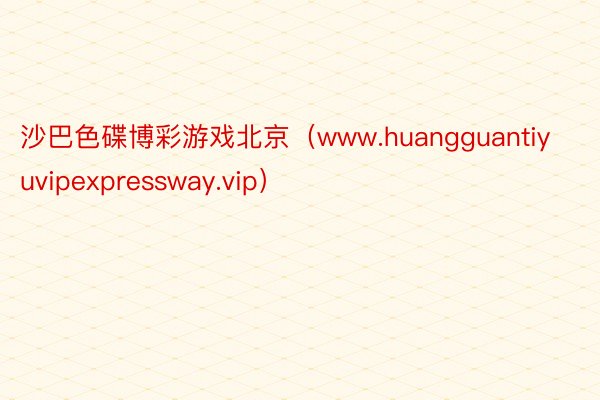 沙巴色碟博彩游戏北京（www.huangguantiyuvipexpressway.vip）