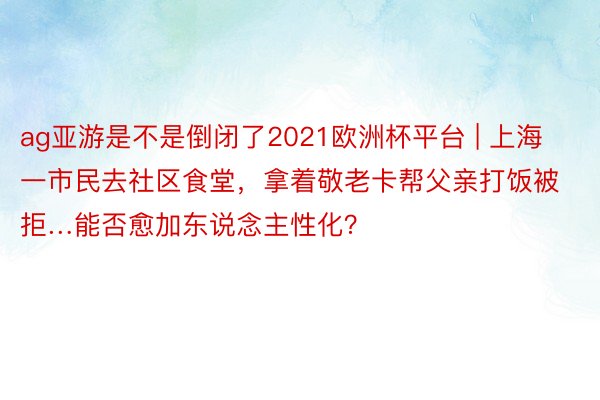 ag亚游是不是倒闭了2021欧洲杯平台 | 上海一市民去社区食堂，拿着敬老卡帮父亲打饭被拒…能否愈加东说念主性化？