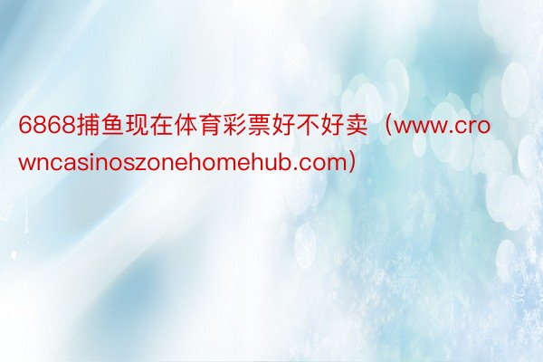 6868捕鱼现在体育彩票好不好卖（www.crowncasinoszonehomehub.com）