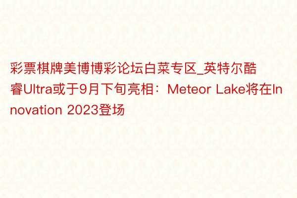 彩票棋牌美博博彩论坛白菜专区_英特尔酷睿Ultra或于9月下旬亮相：Meteor Lake将在Innovation 2023登场