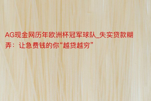 AG现金网历年欧洲杯冠军球队_失实贷款糊弄：让急费钱的你“越贷越穷”