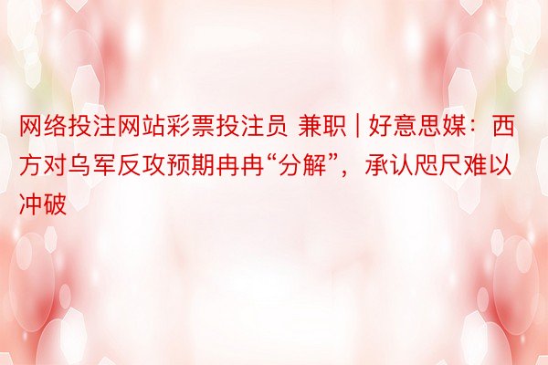 网络投注网站彩票投注员 兼职 | 好意思媒：西方对乌军反攻预期冉冉“分解”，承认咫尺难以冲破