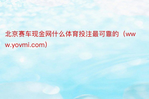 北京赛车现金网什么体育投注最可靠的（www.yovmi.com）