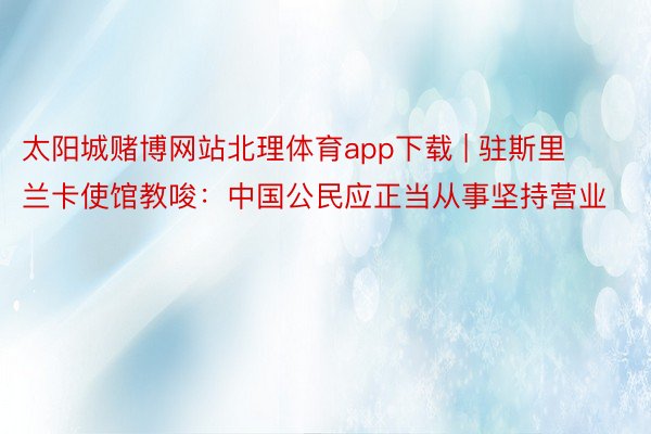 太阳城赌博网站北理体育app下载 | 驻斯里兰卡使馆教唆：中国公民应正当从事坚持营业