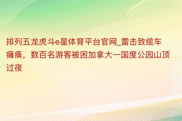 排列五龙虎斗e星体育平台官网_雷击致缆车瘫痪，数百名游客被困加拿大一国度公园山顶过夜