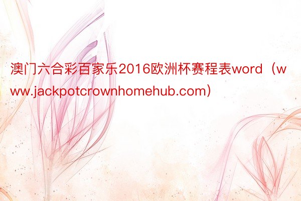 澳门六合彩百家乐2016欧洲杯赛程表word（www.jackpotcrownhomehub.com）