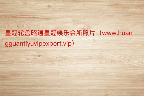 皇冠轮盘昭通皇冠娱乐会所照片（www.huangguantiyuvipexpert.vip）