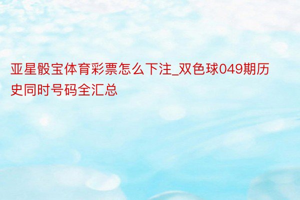 亚星骰宝体育彩票怎么下注_双色球049期历史同时号码全汇总