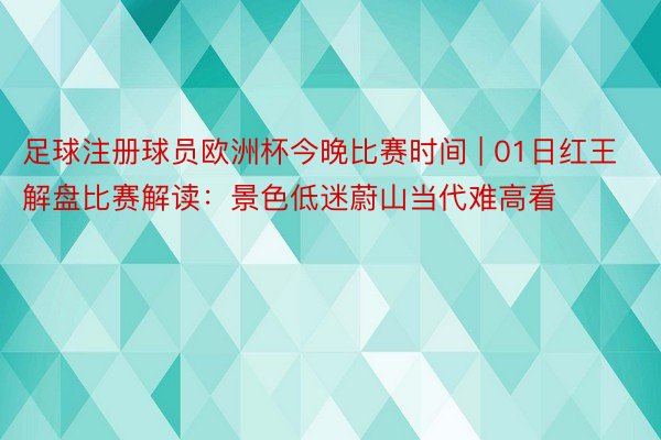 足球注册球员欧洲杯今晚比赛时间 | 01日红王解盘比赛解读：景色低迷蔚山当代难高看