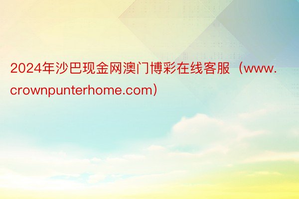 2024年沙巴现金网澳门博彩在线客服（www.crownpunterhome.com）