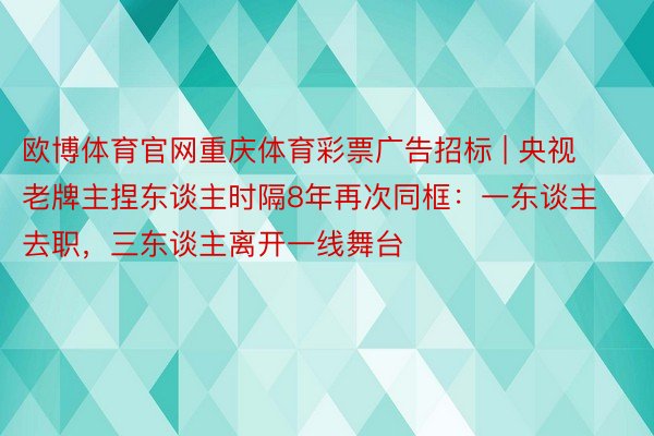 欧博体育官网重庆体育彩票广告招标 | 央视老牌主捏东谈主时隔8年再次同框：一东谈主去职，三东谈主离开一线舞台