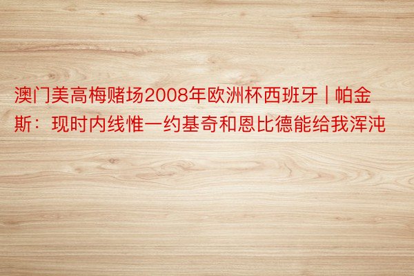 澳门美高梅赌场2008年欧洲杯西班牙 | 帕金斯：现时内线惟一约基奇和恩比德能给我浑沌