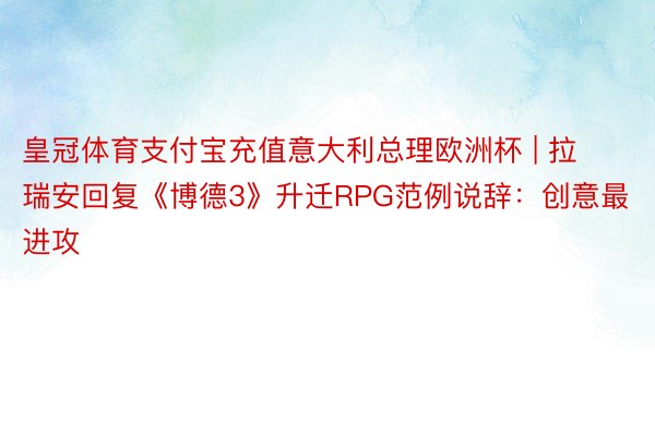 皇冠体育支付宝充值意大利总理欧洲杯 | 拉瑞安回复《博德3》升迁RPG范例说辞：创意最进攻