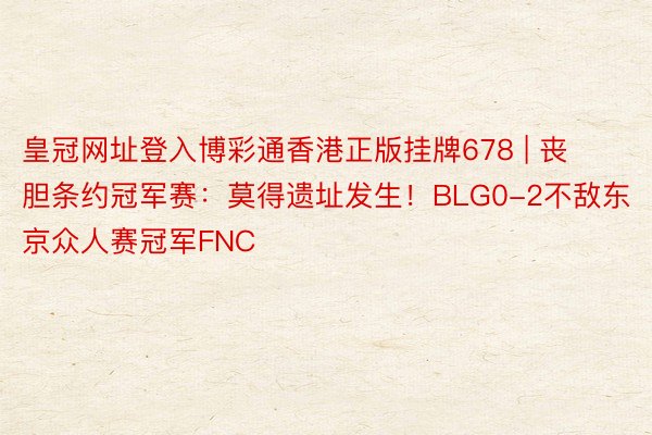 皇冠网址登入博彩通香港正版挂牌678 | 丧胆条约冠军赛：莫得遗址发生！BLG0-2不敌东京众人赛冠军FNC