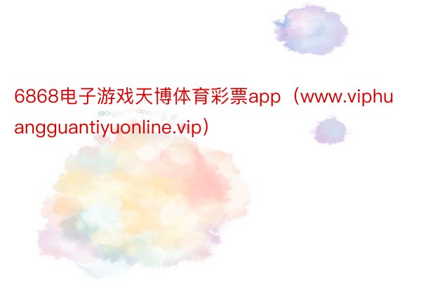 6868电子游戏天博体育彩票app（www.viphuangguantiyuonline.vip）