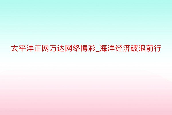 太平洋正网万达网络博彩_海洋经济破浪前行