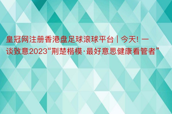 皇冠网注册香港盘足球滚球平台 | 今天! 一谈致意2023“荆楚楷模·最好意思健康看管者”