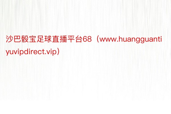 沙巴骰宝足球直播平台68（www.huangguantiyuvipdirect.vip）