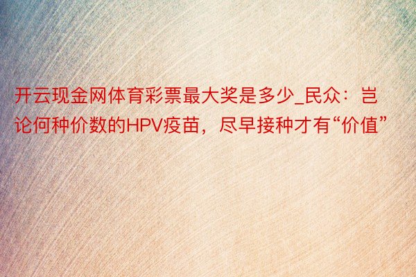 开云现金网体育彩票最大奖是多少_民众：岂论何种价数的HPV疫苗，尽早接种才有“价值”