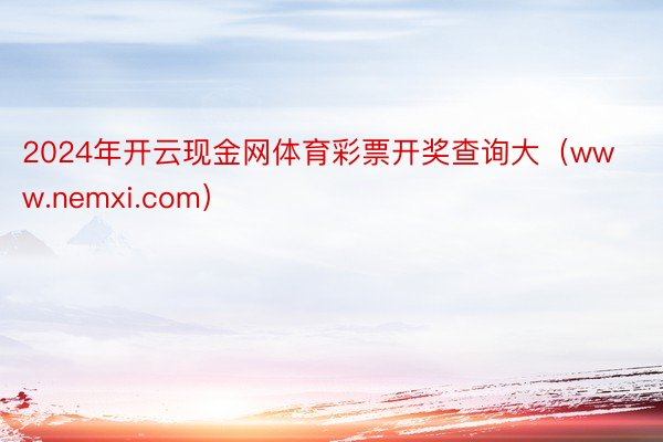 2024年开云现金网体育彩票开奖查询大（www.nemxi.com）