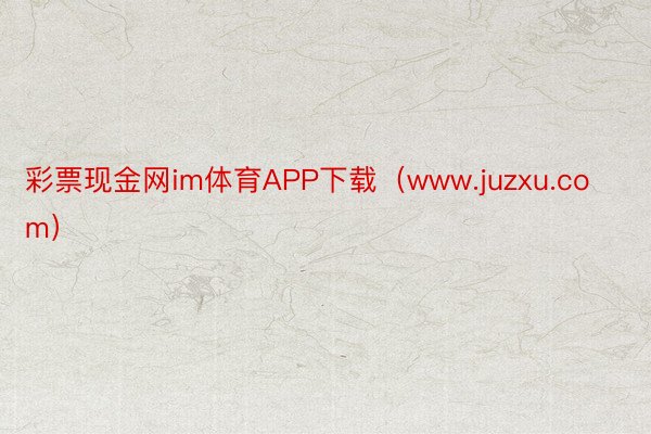 彩票现金网im体育APP下载（www.juzxu.com）