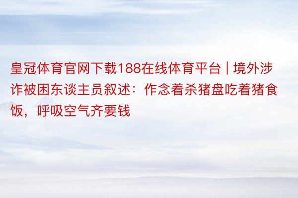 皇冠体育官网下载188在线体育平台 | 境外涉诈被困东谈主员叙述：作念着杀猪盘吃着猪食饭，呼吸空气齐要钱