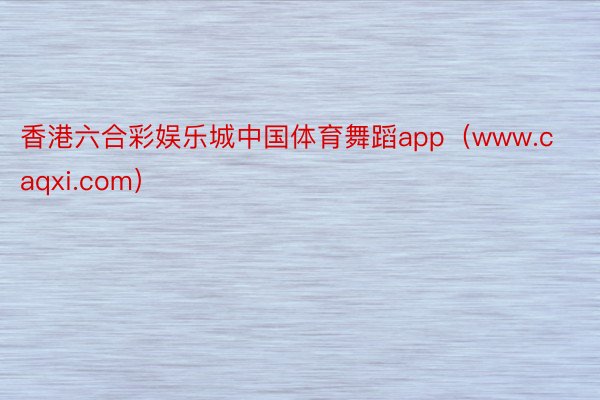 香港六合彩娱乐城中国体育舞蹈app（www.caqxi.com）
