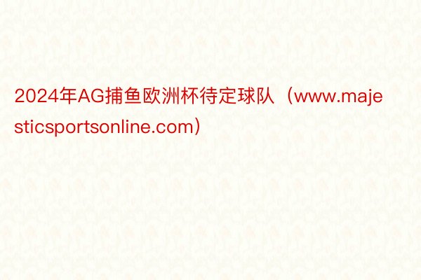 2024年AG捕鱼欧洲杯待定球队（www.majesticsportsonline.com）