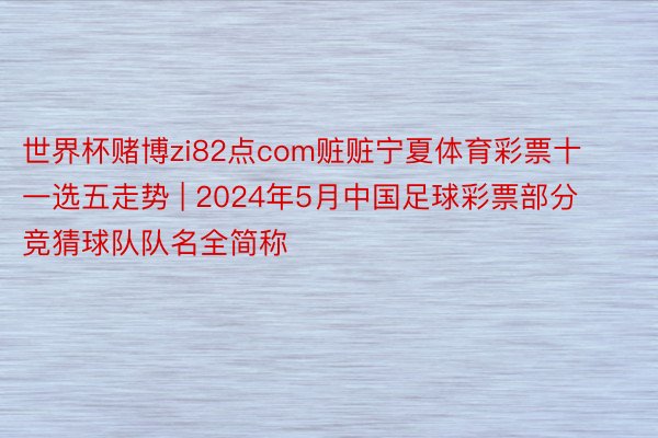 世界杯赌博zi82点com赃赃宁夏体育彩票十一选五走势 | 2024年5月中国足球彩票部分竞猜球队队名全简称