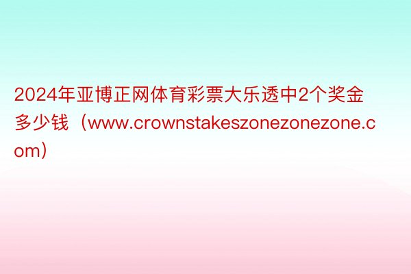 2024年亚博正网体育彩票大乐透中2个奖金多少钱（www.crownstakeszonezonezone.com）
