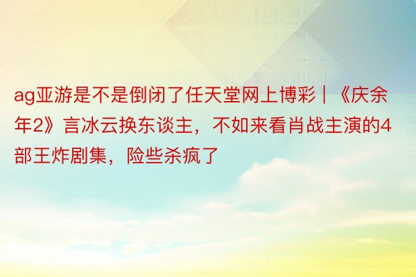 ag亚游是不是倒闭了任天堂网上博彩 | 《庆余年2》言冰云换东谈主，不如来看肖战主演的4部王炸剧集，险些杀疯了