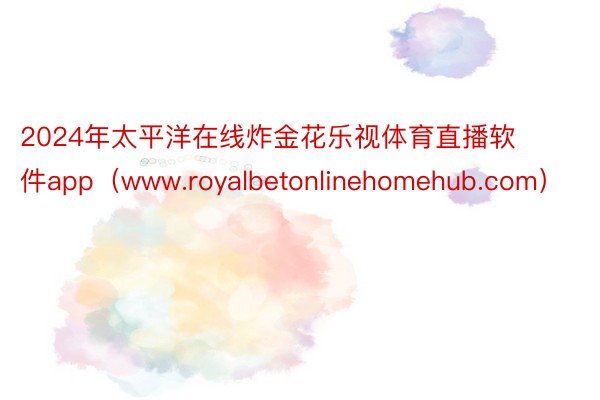 2024年太平洋在线炸金花乐视体育直播软件app（www.royalbetonlinehomehub.com）