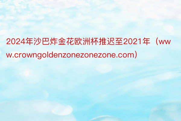 2024年沙巴炸金花欧洲杯推迟至2021年（www.crowngoldenzonezonezone.com）