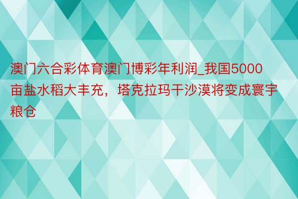 澳门六合彩体育澳门博彩年利润_我国5000亩盐水稻大丰充，塔克拉玛干沙漠将变成寰宇粮仓