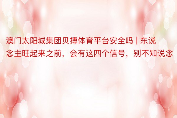澳门太阳城集团贝搏体育平台安全吗 | 东说念主旺起来之前，会有这四个信号，别不知说念