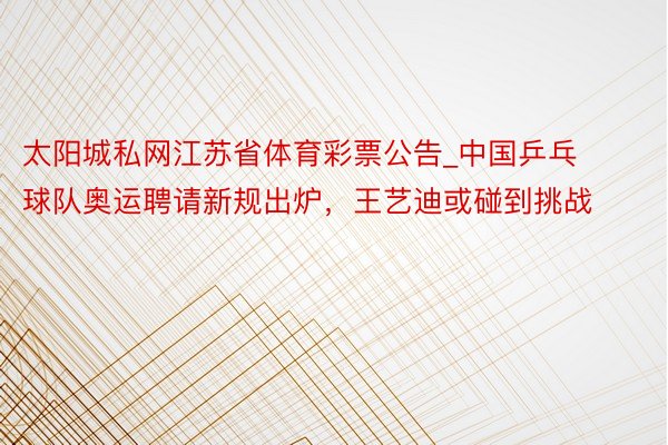 太阳城私网江苏省体育彩票公告_中国乒乓球队奥运聘请新规出炉，王艺迪或碰到挑战