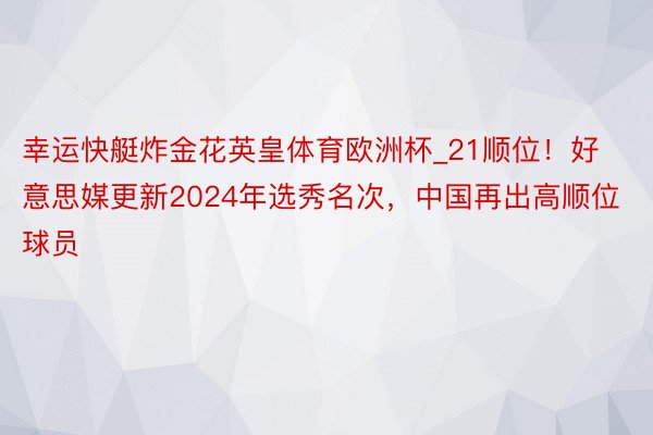 幸运快艇炸金花英皇体育欧洲杯_21顺位！好意思媒更新2024年选秀名次，中国再出高顺位球员